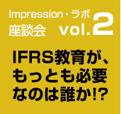 Impression・ラボ座談会　vol.2 IFRS教育が、もっとも必要なのは誰か!?