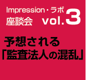 Impression・ラボ座談会　vol.3 予想される「監査法人の混乱」