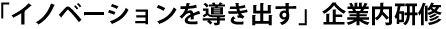 「イノベーションを導き出す」企業内研修