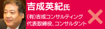 吉成英紀氏：(有)吉成コンサルティング代表取締役、コンサルタント