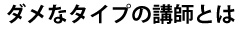 ダメなタイプの講師とは